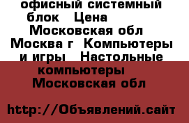 офисный системный блок › Цена ­ 1 000 - Московская обл., Москва г. Компьютеры и игры » Настольные компьютеры   . Московская обл.